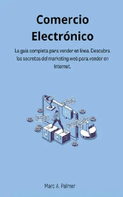 Comercio Electrónico: La guía completa para vender en línea. Descubra los secretos del marketing web para vender en Internet. by Marc A. Palmer