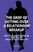 The Grief Of Getting Over A Relationship Breakup: How To Accept Breaking Up With Your Ex Advice And Tips To Move On by Anthea Peries