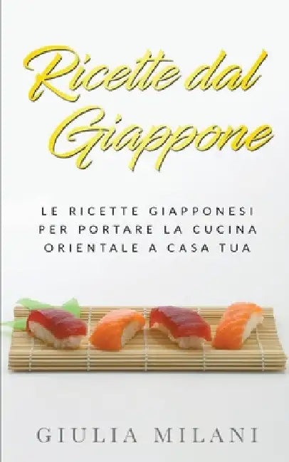 Ricette dal Giappone: Le ricette giapponesi per portare la cucina orientale a casa tua by Giulia Milani