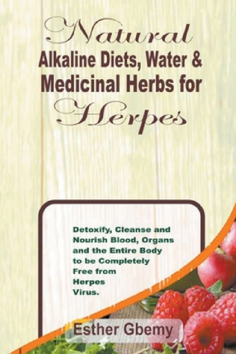 Natural Alkaline Diets, Water & Medicinal Herbs for Herpes: Detoxify, Cleanse and Nourish Blood, Organs and the Entire Body to be Completely Free from by Esther Gbemy