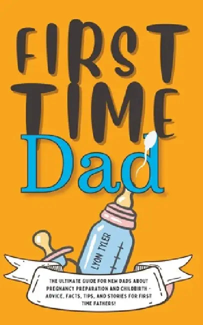 First Time Dad: The Ultimate Guide for New Dads about Pregnancy Preparation and Childbirth - Advice, Facts, Tips, and Stories for First Time Fathers! by Lyon Tyler
