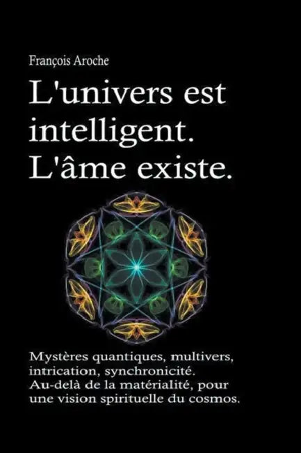 L'univers est intelligent. L'âme existe. Mystères quantiques, multivers, intrication, synchronicité. Au-delà de la matérialité, pour une vision spirit by François Aroche