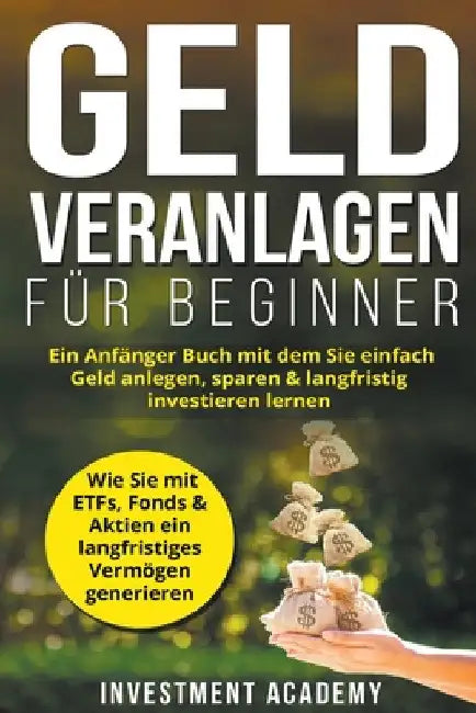 Geld Veranlagen für Beginner: Ein Anfänger Buch mit dem Sie einfach Geld anlegen, sparen & langfristig investieren lernen. Wie Sie mit ETFs, Fonds & by Investment Academy