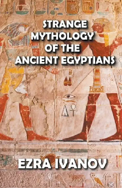 Strange Mythology of the Ancient Egyptians by Ezra Ivanov