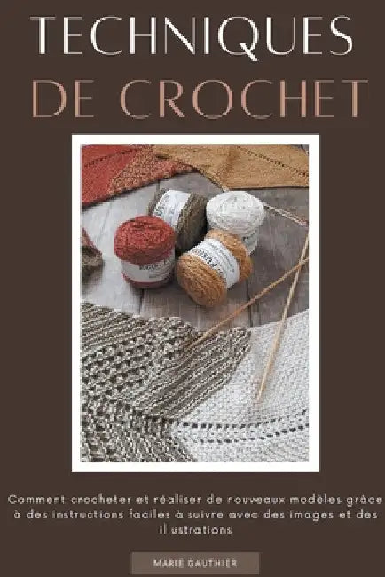 Techniques de crochet: Comment crocheter et réaliser de nouveaux modèles grâce à des instructions faciles à suivre avec des images et des illustration by Marie Gauthier
