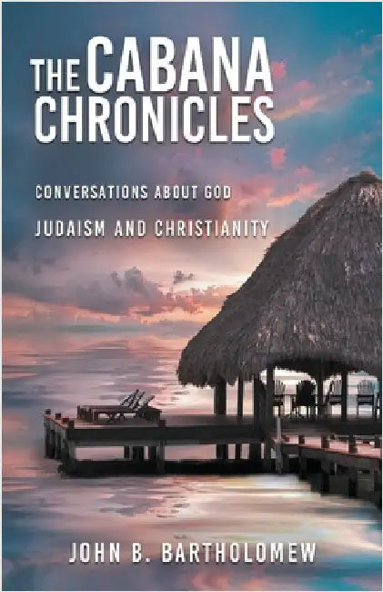 The Cabana Chronicles Conversations About God Judaism and Christianity by John B. Bartholomew