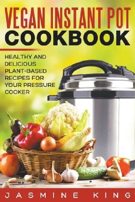 Vegan Instant Pot Cookbook: Healthy and Delicious Plant-Based Recipes for Your Pressure Cooker by Jasmine King