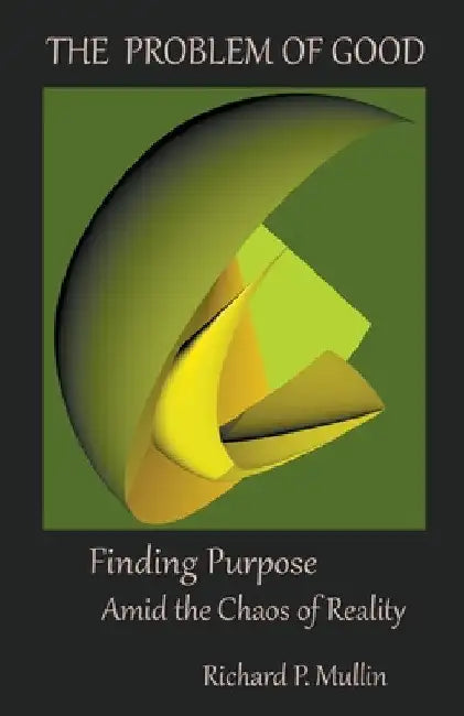 The Problem of Good: Finding Purpose Amid the Chaos of Reality by Richard Mullin