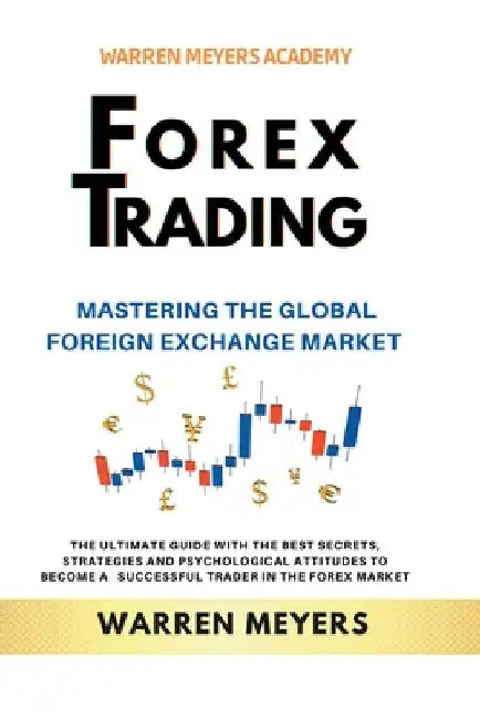 Forex Trading Mastering the Global Foreign Exchange Market the Ultimate Guide with the Best Secrets, Strategies and Psychological Attitudes to Become by Warren Meyers