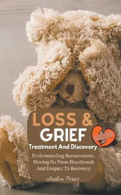 Loss And Grief: Treatment And Discovery Understanding Bereavement, Moving On From Heartbreak And Despair To Recovery by Anthea Peries