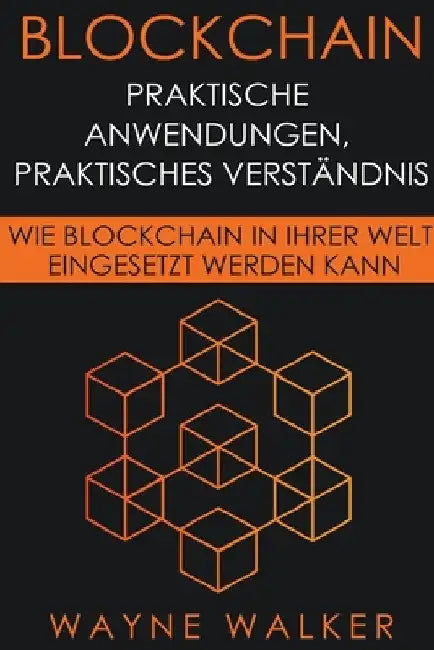Blockchain: Praktische Anwendungen, Praktisches Verständnis by Wayne Walker