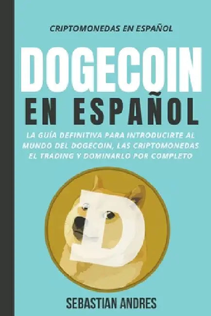 Dogecoin en Español: La guía definitiva para introducirte al mundo del Dogecoin, las Criptomonedas, el Trading y dominarlo por completo by Sebastian Andres