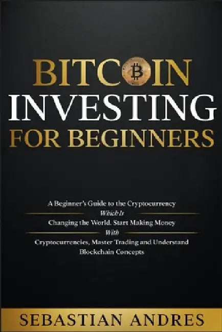 Bitcoin investing for beginners: A Beginner's Guide to the Cryptocurrency Which Is Changing the World. Make Money with Cryptocurrencies, Master Tradin by Sebastian Andres