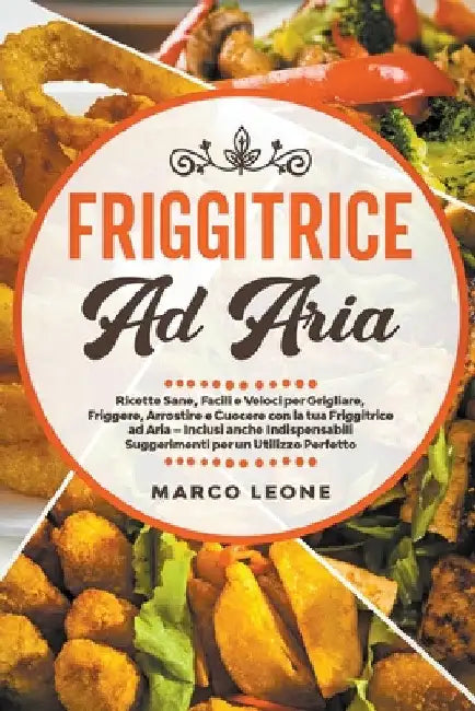 Friggitrice ad Aria: Ricette Sane, Facili e Veloci per Grigliare, Friggere e Cuocere con la tua Friggitrice ad Aria - Inclusi anche Indispe by Marco Leone