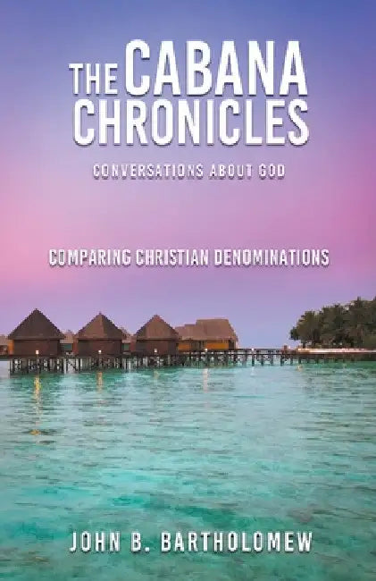 The Cabana Chronicles Conversations About God Comparing Christian Denominations by John B. Bartholomew