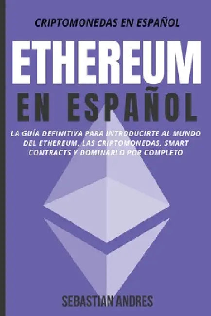 Ethereum en Español: La guía definitiva para introducirte al mundo del Ethereum, las Criptomonedas, Smart Contracts y dominarlo por complet by Sebastian Andres
