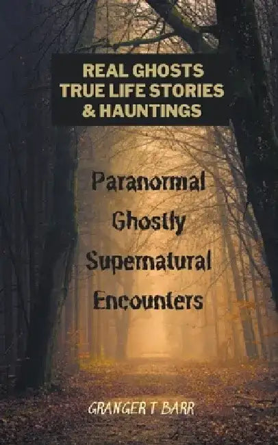 Real Ghosts, True-Life Stories, And Hauntings: Paranormal Ghostly Supernatural Encounters by Granger T. Barr