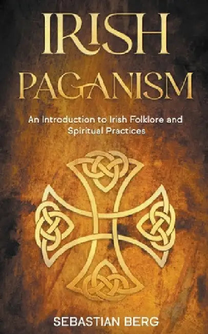 Irish Paganism: An Introduction to Irish Folklore and Spiritual Practices by Sebastian Berg