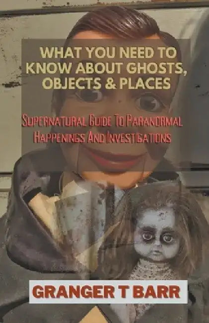 What You Should Know About Ghosts, Objects And Places: Supernatural Guide To Paranormal Happenings And Investigations by Granger T. Barr
