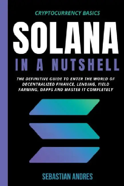 Solana in a Nutshell: The Definitive Guide to Enter the World of Decentralized Finance, Lending, Yield Farming, Dapps and Master It Complete by Sebastian Andres