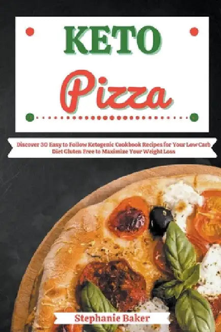 Keto Pizza: Discover 30 Easy to Follow Ketogenic Cookbook Recipes for Your Low Carb Diet Gluten Free to Maximize Your Weight Loss by Stephanie Baker