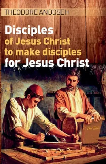 Disciples of Jesus Christ to Make Disciples For Jesus Christ by Theodore Andoseh