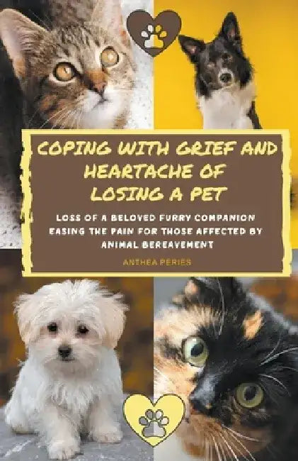 Coping With Grief And Heartache Of Losing A Pet: Loss Of A Beloved Furry Companion: Easing The Pain For Those Affected By Animal Bereavement by Anthea Peries