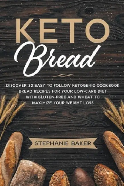 Keto Bread: Discover 30 Easy to Follow Ketogenic Cookbook Bread Recipes For Your Low-Carb Diet With Gluten-Free and Wheat to Maximize Your Weight Loss by Stephanie Baker
