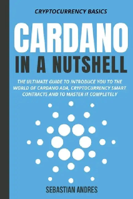 Cardano in a Nutshell: The Ultimate Guide to Introduce You to the World of Cardano ADA, Cryptocurrency Smart Contracts and to Master It Completely by Sebastian Andres