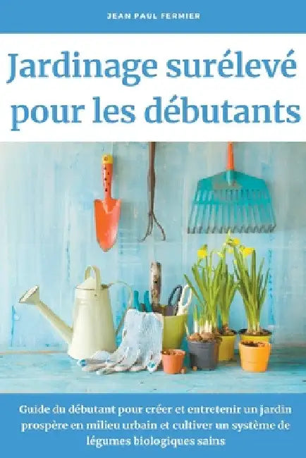 Jardinage surélevé pour les débutants: Guide du débutant pour créer et entretenir un jardin prospère en milieu urbain et cultiver un système de légume by Jean Paul Fermier
