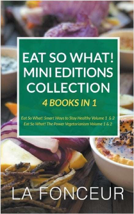 Eat So What! Mini Editions Collection: 4 Books in 1 Eat So What! Smart Ways to Stay Healthy Volume 1 & 2, Eat So What! The Power of Vegetarianism Volu by La Fonceur