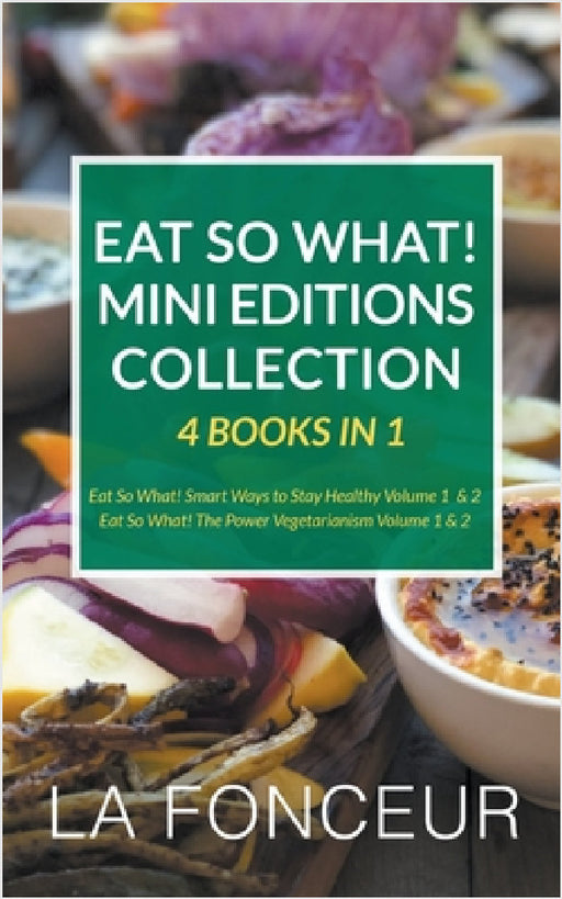 Eat So What! Mini Editions Collection: 4 Books in 1 Eat So What! Smart Ways to Stay Healthy Volume 1 & 2, Eat So What! The Power of Vegetarianism Volu by La Fonceur