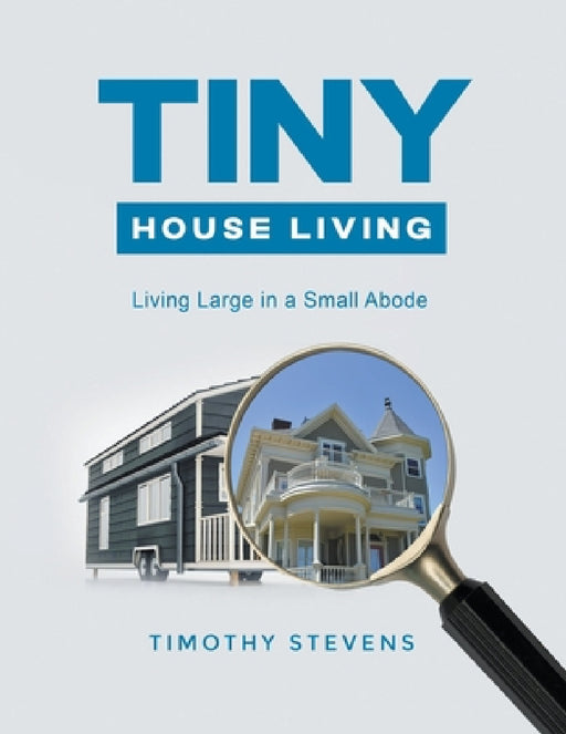 Tiny House Living: Living Large in a Small Abode by Timothy Stevens
