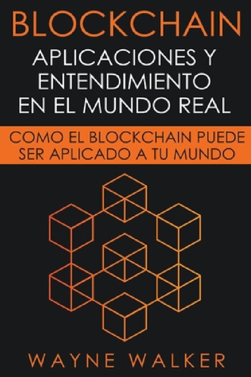 Blockchain: Aplicaciones y Entendimiento En El Mundo Real by Wayne Walker