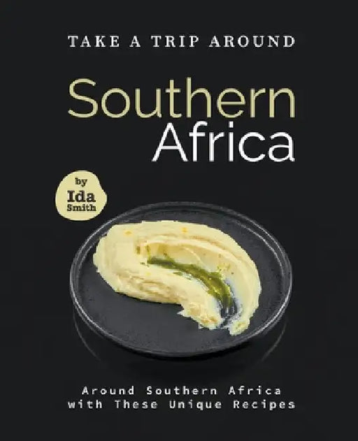 Take A Trip Around Southern Recipes: Around Southern Africa with 30 Unique Recipes by Ida Smith