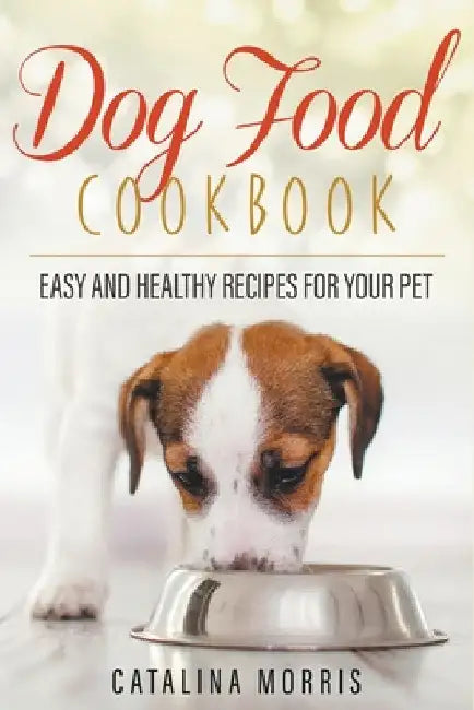 Dog Food Cookbook: Easy and Healthy Recipes for Your Pet by Catalina Morris