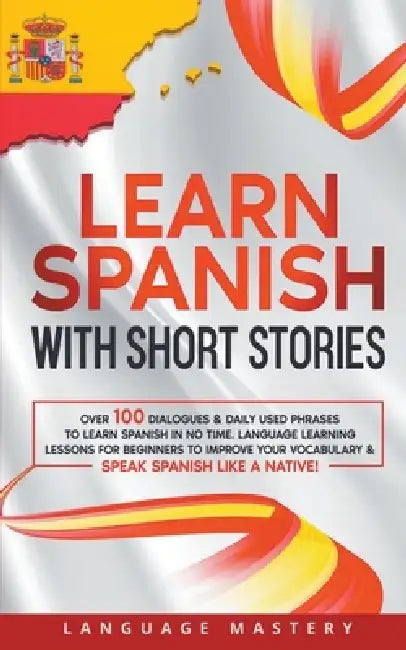 Learn Spanish with Short Stories: Over 100 Dialogues & Daily Used Phrases to Learn Spanish in no Time. Language Learning Lessons for Beginners to Impr by Language Mastery