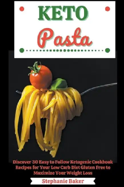 Keto Pasta: Discover 30 Easy to Follow Ketogenic Cookbook Recipes for Your Low Carb Diet Gluten Free to Maximize Your Weight Loss by Stephanie Baker