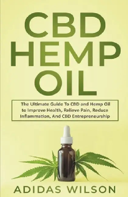CBD Hemp Oil - The Ultimate Guide To CBD and Hemp Oil to Improve Health, Relieve Pain, Reduce Inflammation, And CBD Entrepreneurship by Adidas Wilson