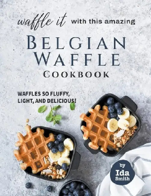 Waffle It with this Amazing Belgian Waffle Cookbook: Waffles So Fluffy, Light, and Delicious! by Ida Smith