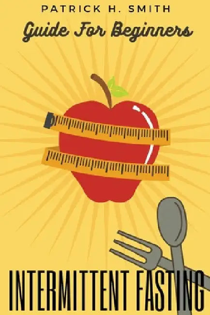 Intermittent Fasting Guide for Beginners: Your Ultimate 5+ Techniques for Healthy Detox, Weight loss with Fat Burn Secrets to reset Metabolism and Hea by Patrick H. Smith