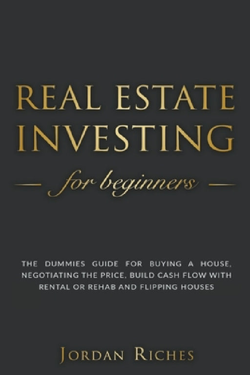 Real Estate Investing for Beginners: The Dummies' Guide for Buying a House, Negotiating the Price, Build Cash Flow with Rental or Rehab and Flipping H by Jordan Riches