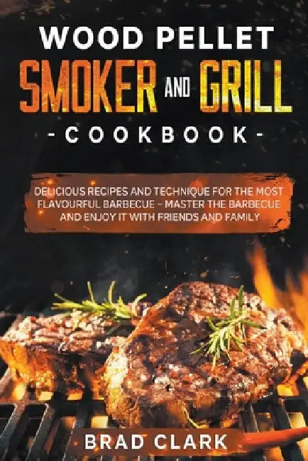 Wood Pellet Smoker and Grill Cookbook: Delicious Recipes and Technique for the Most Flavourful Barbecue - Master the Barbecue and Enjoy it With Friend by Brad Clark