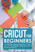 Cricut for Beginners: The Ultimate Step by Step Cricut Guide. Discover Amazing DIY Crafts and Create Profitable Projects by Rachel McGregor