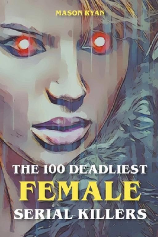 The 100 Deadliest Female Serial Killers by Mason Ryan
