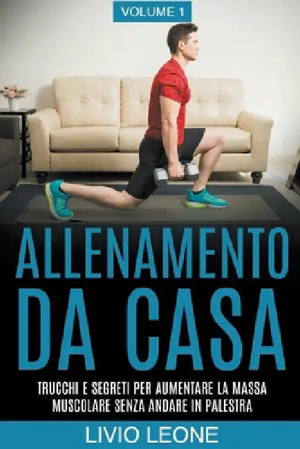 Allenamento da casa: Trucchi e segreti per aumentare la massa muscolare senza andare in palestra (allenamento a corpo libero, addominali, e by Livio Leone