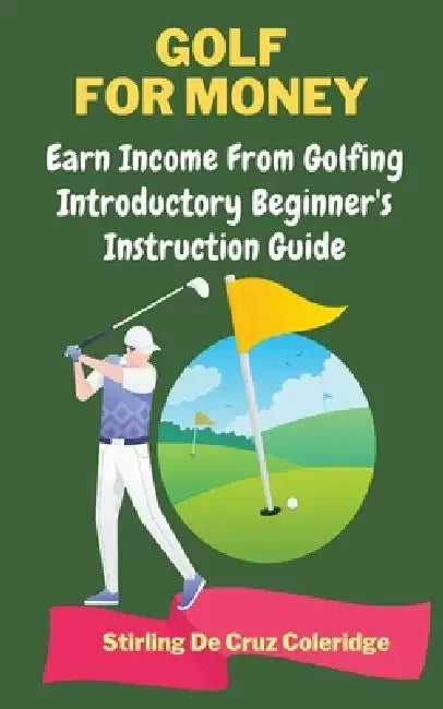 Golf For Money: Earn Income From Golfing: Beginner's Introduction Guide by Stirling de Cruz Coleridge