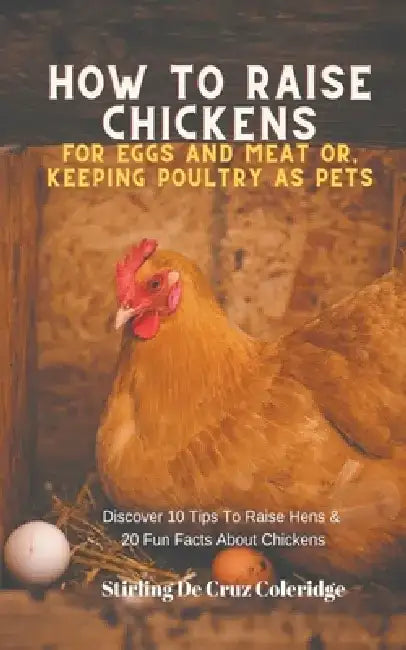 How To Raise Backyard Chickens For Eggs And Meat Or, Keeping Poultry As Pets Discover 10 Quick Tips On Raising Hens And 20 Fun Facts About Chickens by Stirling de Cruz Coleridge