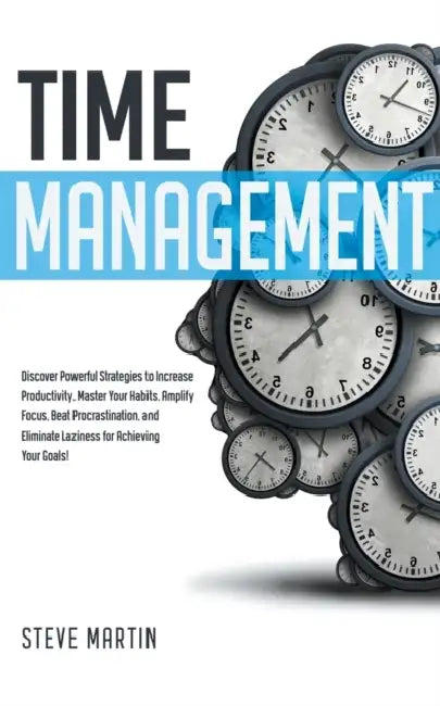 Time Management: Discover Powerful Strategies to Increase Productivity, Master Your Habits, Amplify Focus, Beat Procrastination, and Eliminate Lazines by Steve G. Martin