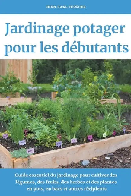 Jardinage potager pour les débutants: Guide essentiel du jardinage pour cultiver des légumes, des fruits, des herbes et des plantes en pots, en bacs e by Jean Paul Fermier